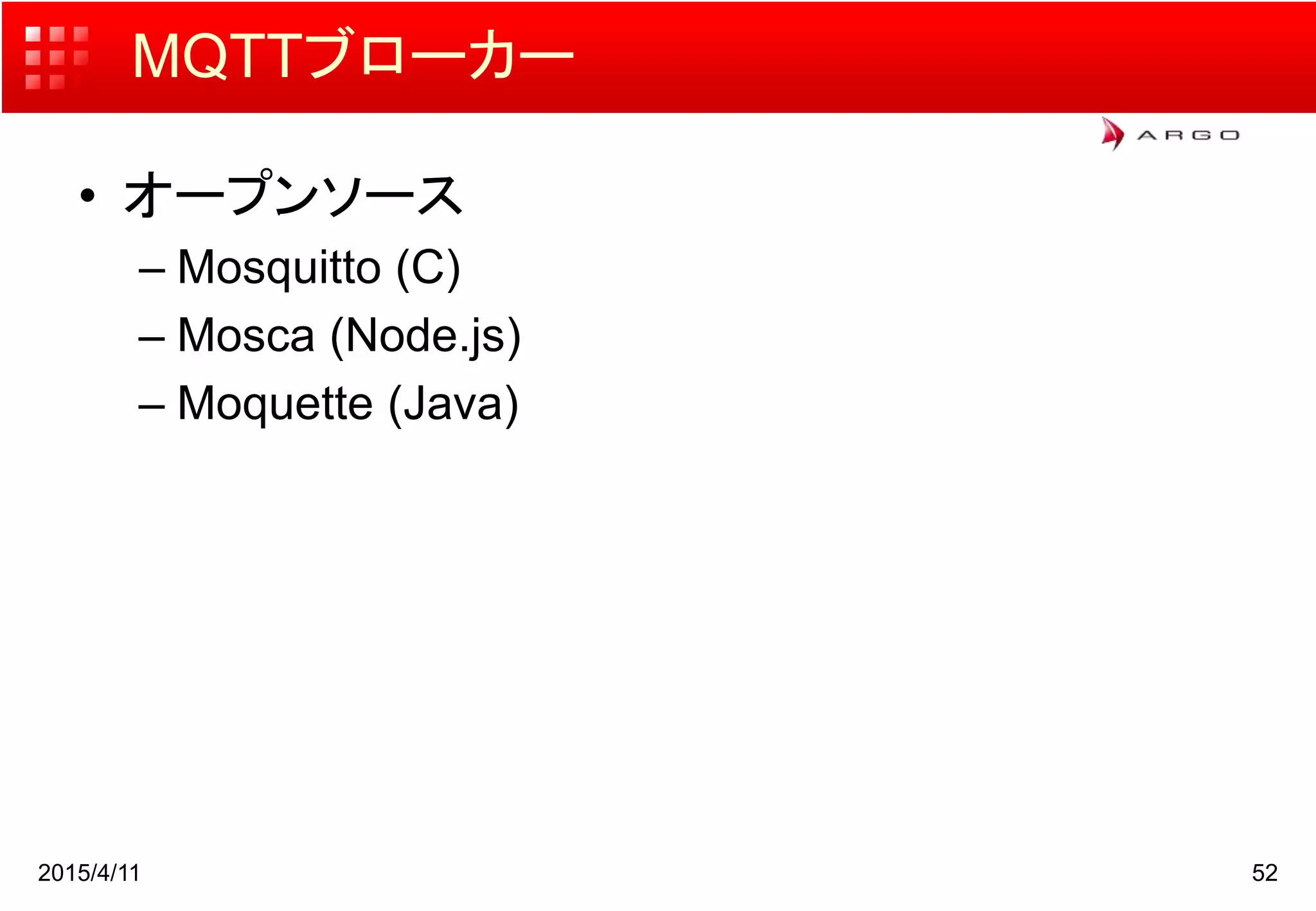 MQTTブローカー
• オープンソース
– Mosquitto (C)
– Mosca (Node.js)
– Moquette (Java)
2015/4/11 52
 