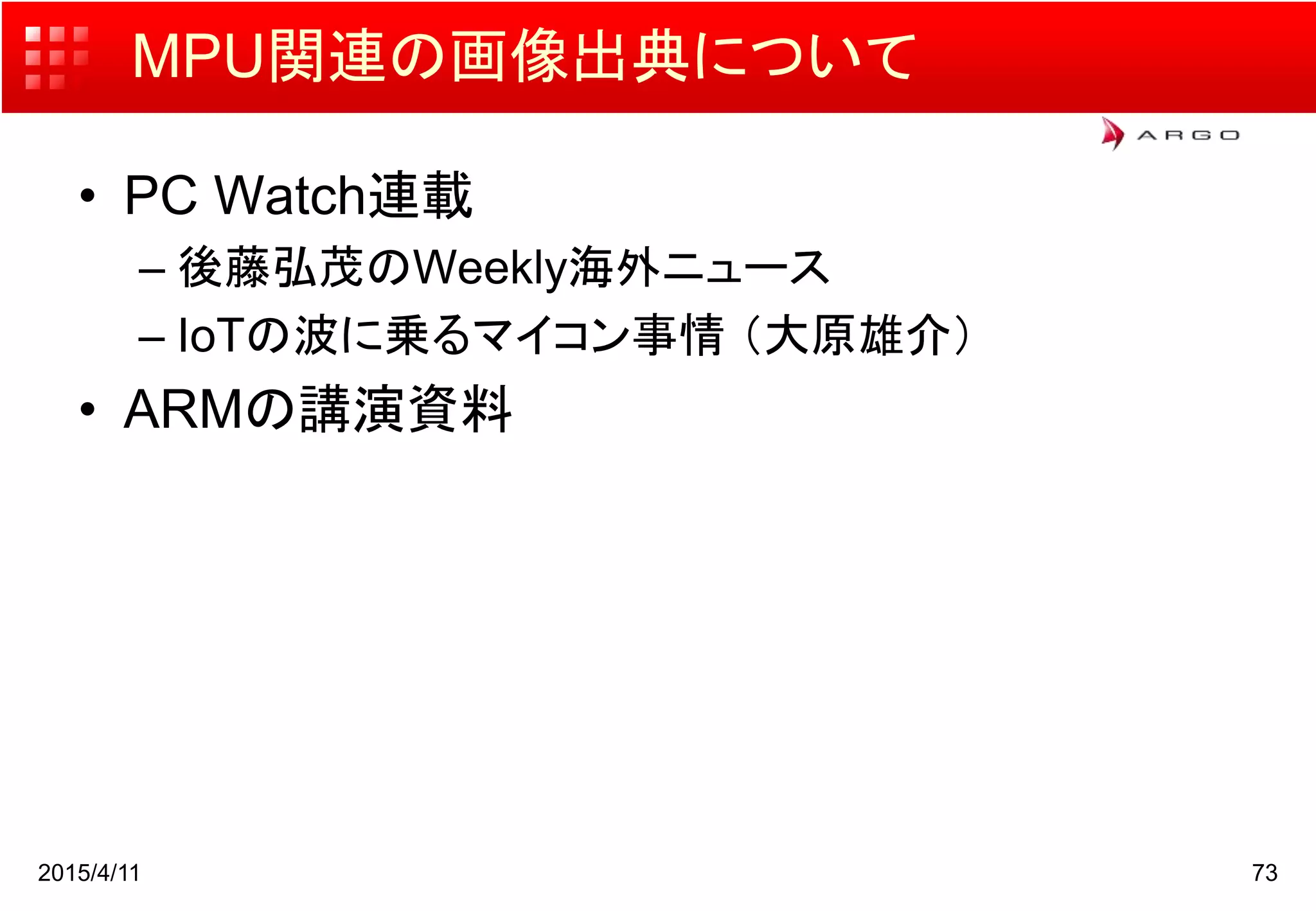 MPU関連の画像出典について
• PC Watch連載
– 後藤弘茂のWeekly海外ニュース
– IoTの波に乗るマイコン事情 （大原雄介）
• ARMの講演資料
2015/4/11 73
 