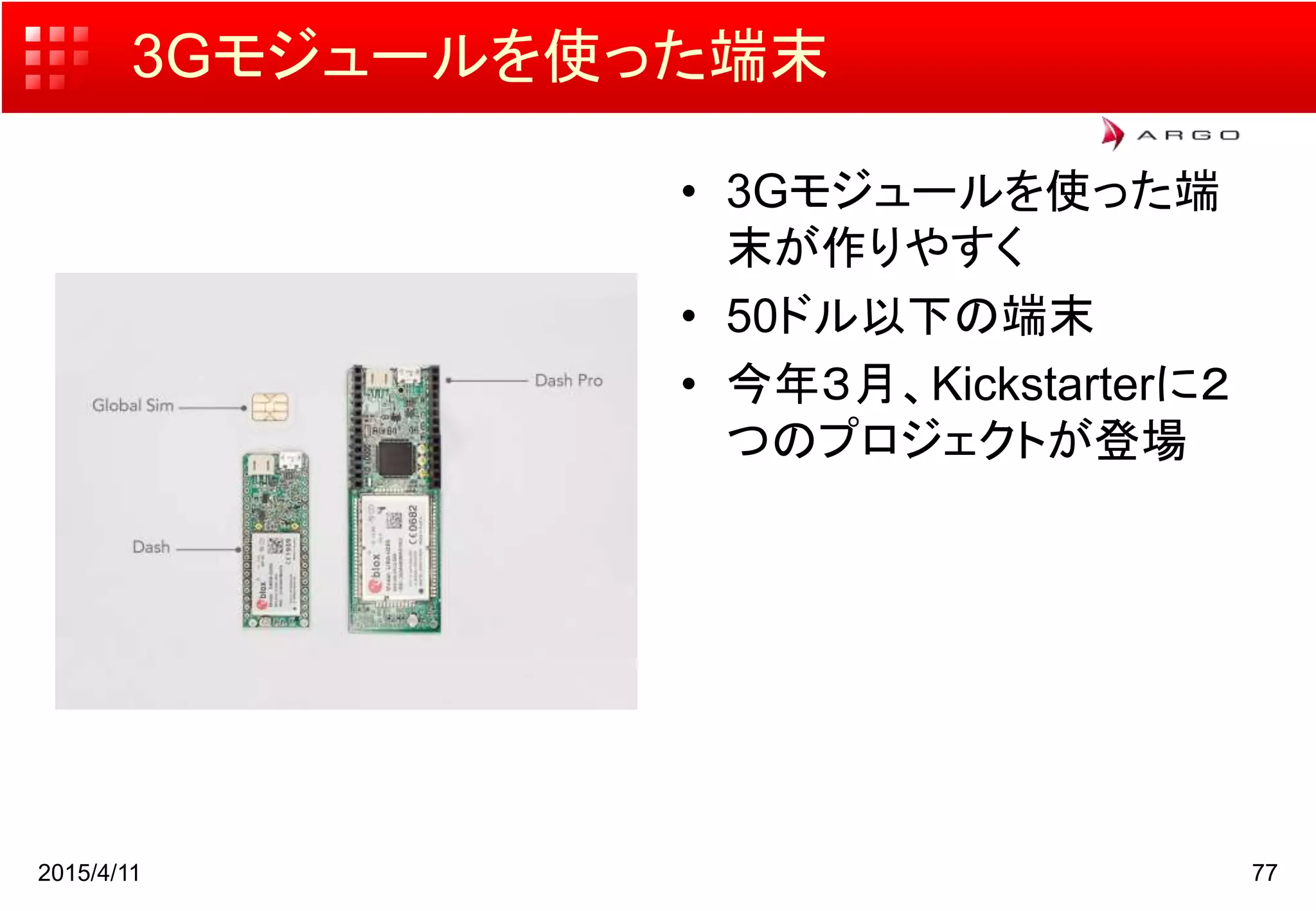 3Gモジュールを使った端末
• 3Gモジュールを使った端
末が作りやすく
• 50ドル以下の端末
• 今年３月、Kickstarterに２
つのプロジェクトが登場
2015/4/11 77
 