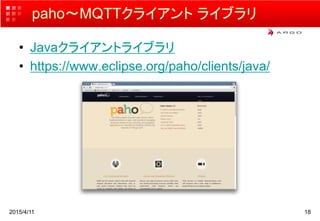 paho〜MQTTクライアント ライブラリ
2015/4/11 18
• Javaクライアントライブラリ
• https://www.eclipse.org/paho/clients/java/
 