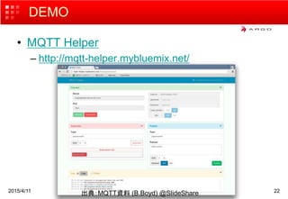 DEMO
• MQTT Helper
– http://mqtt-helper.mybluemix.net/
2015/4/11 22
出典：MQTT資料 (B.Boyd) @SlideShare
 