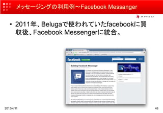 メッセージングの利用例〜Facebook Messanger
• 2011年、Belugaで使われていたfacebookに買
収後、Facebook Messengerに統合。
2015/4/11 48
 