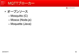 MQTTブローカー
• オープンソース
– Mosquitto (C)
– Mosca (Node.js)
– Moquette (Java)
2015/4/11 52
 