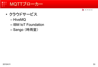 MQTTブローカー
• クラウドサービス
– HiveMQ
– IBM IoT Foundation
– Sango （時雨堂）
2015/4/11 53
 