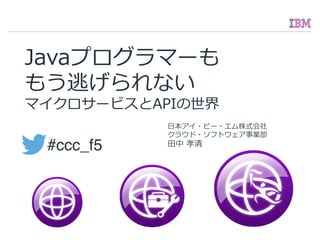 ⽇日本アイ・ビー・エム株式会社
クラウド・ソフトウェア事業部
⽥田中  孝清
Javaプログラマーも
もう逃げられない
マイクロサービスとAPIの世界
#ccc_f5
 