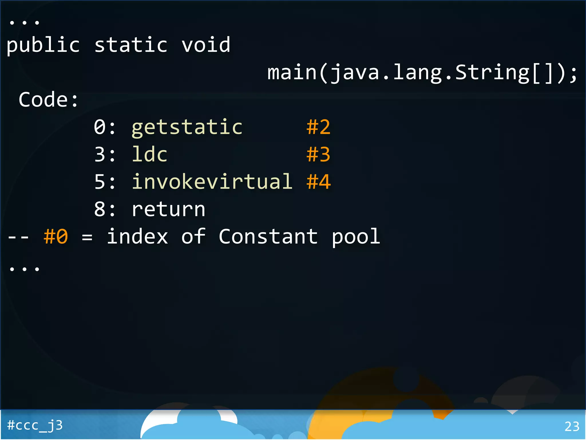 #ccc_j3 23
...
public static void
main(java.lang.String[]);
Code:
0: getstatic #2
3: ldc #3
5: invokevirtual #4
8: return
-- #0 = index of Constant pool
...
 