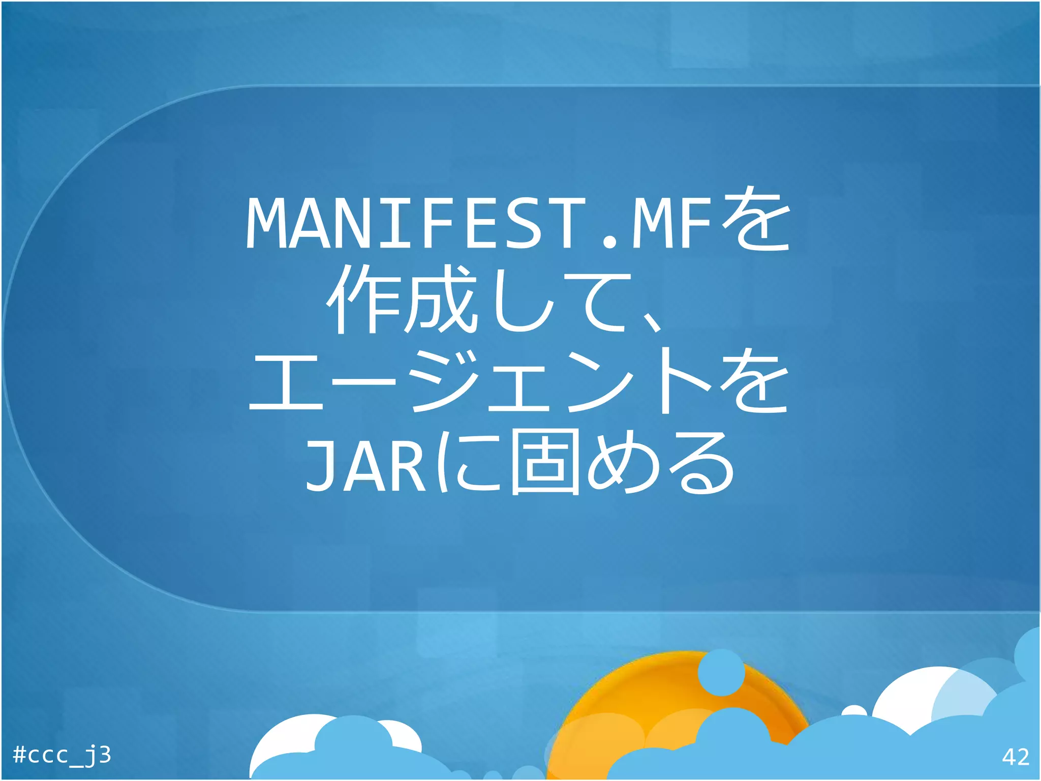 MANIFEST.MFを
作成して、
エージェントを
JARに固める
#ccc_j3 42
 
