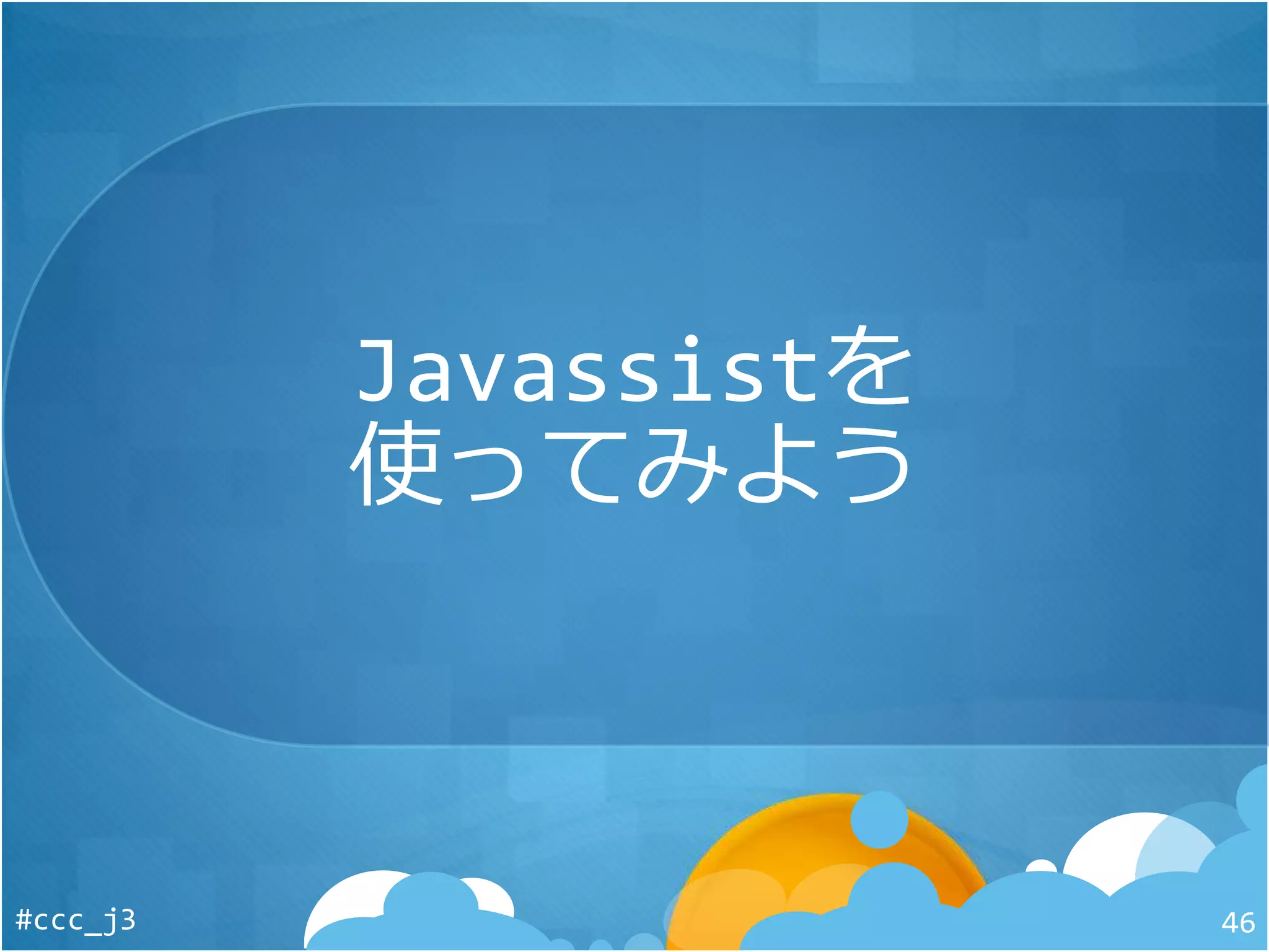 Javassistを
使ってみよう
#ccc_j3 46
 