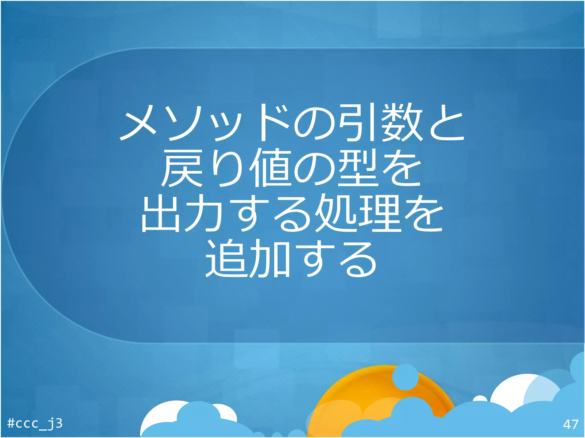 メソッドの引数と
戻り値の型を
出力する処理を
追加する
#ccc_j3 47
 
