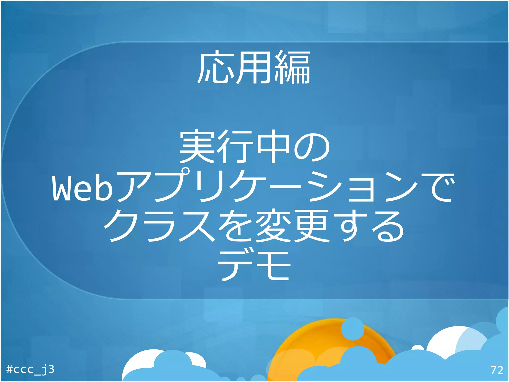 応用編
実行中の
Webアプリケーションで
クラスを変更する
デモ
#ccc_j3 72
 
