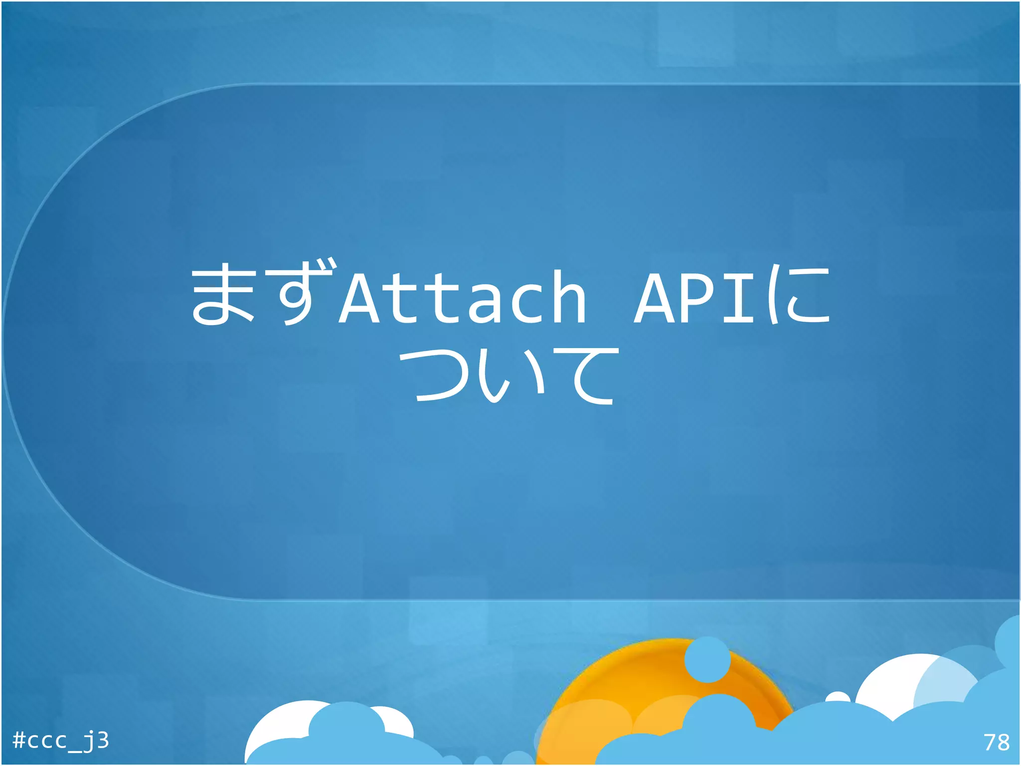 まずAttach APIに
ついて
#ccc_j3 78
 