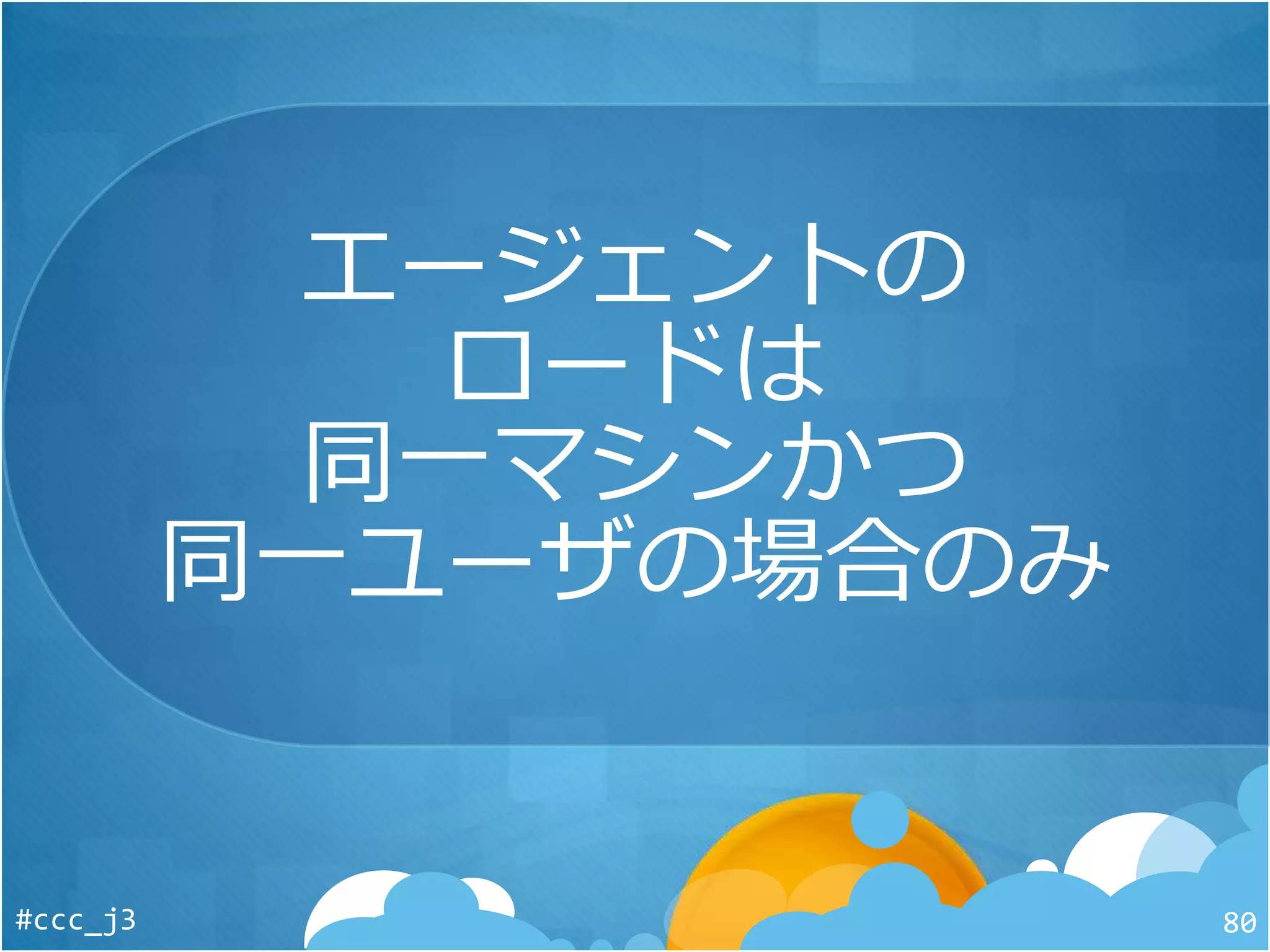 エージェントの
ロードは
同一マシンかつ
同一ユーザの場合のみ
#ccc_j3 80
 
