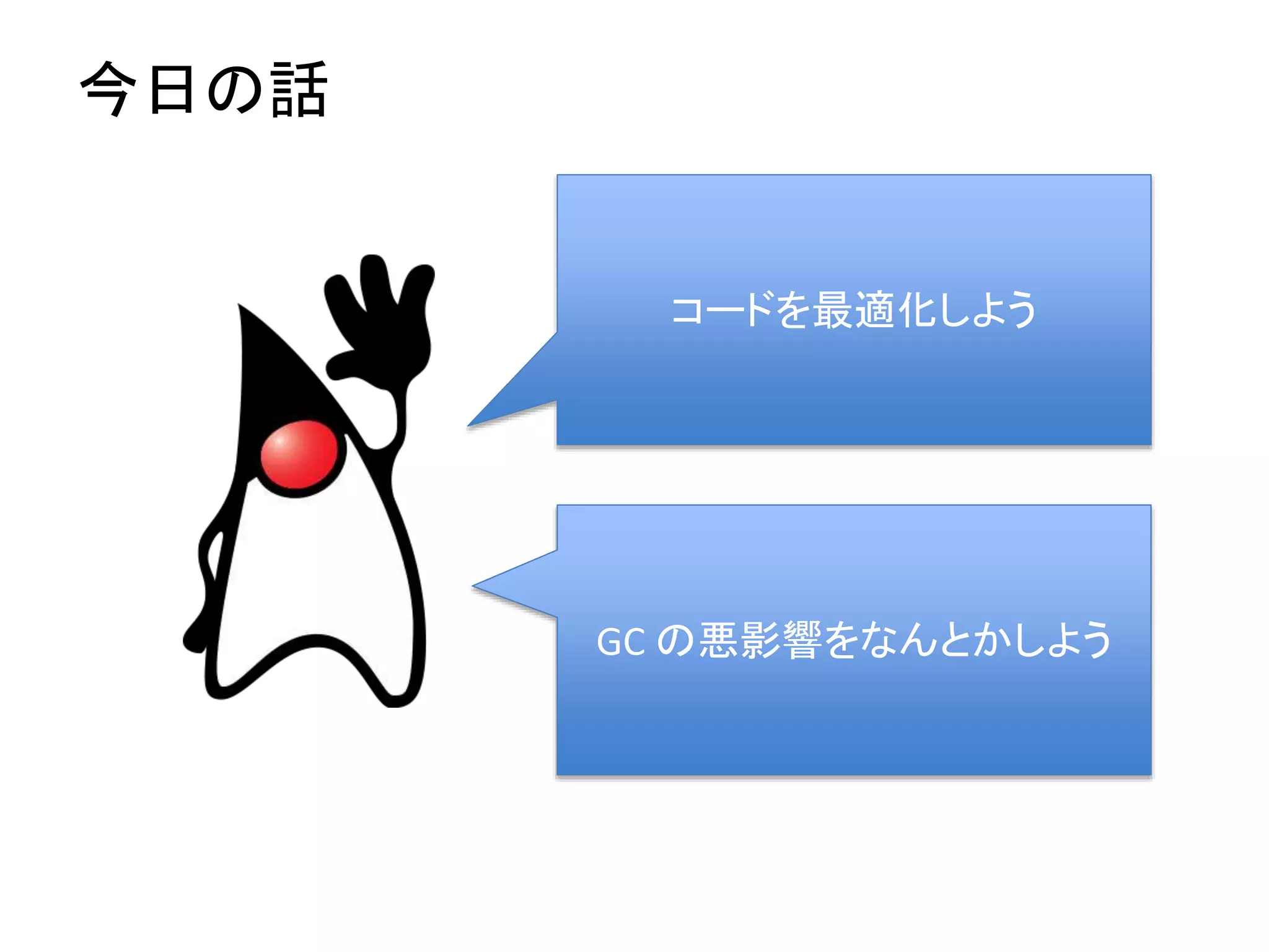 今日の話
コードを最適化しよう
GC の悪影響をなんとかしよう
 