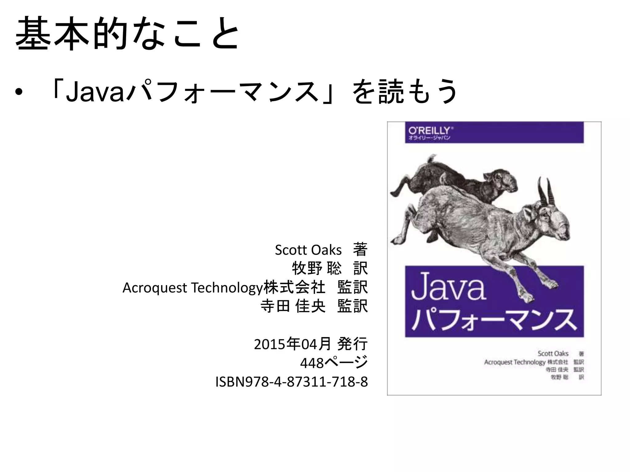 基本的なこと
• 「Javaパフォーマンス」を読もう
Scott Oaks 著
牧野 聡 訳
Acroquest Technology株式会社 監訳
寺田 佳央 監訳
2015年04月 発行
448ページ
ISBN978-4-87311-718-8
 