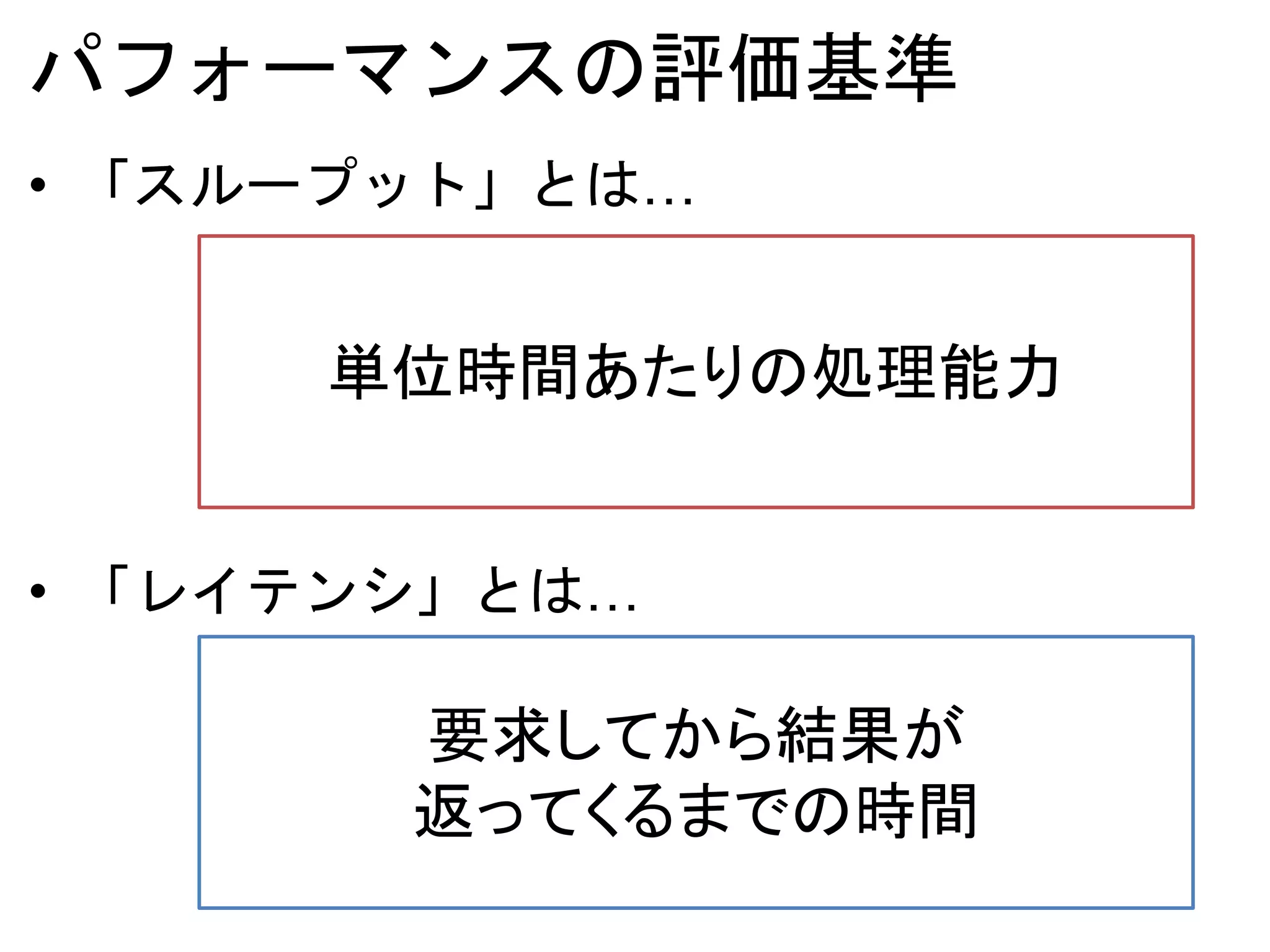 パフォーマンスの評価基準
• 「スループット」とは…
• 「レイテンシ」とは…
単位時間あたりの処理能力
要求してから結果が
返ってくるまでの時間
 