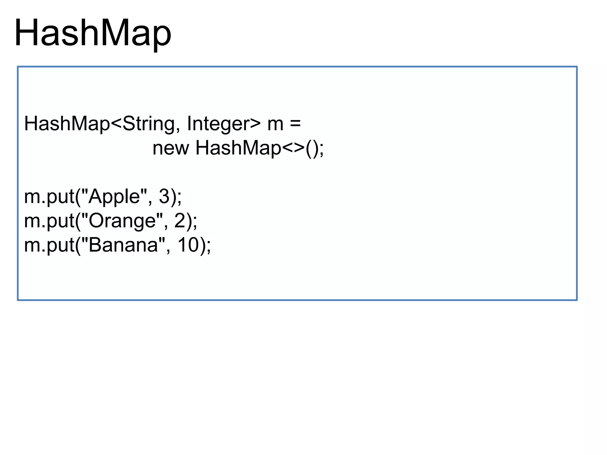 HashMap
HashMap<String, Integer> m =
new HashMap<>();
m.put("Apple", 3);
m.put("Orange", 2);
m.put("Banana", 10);
 