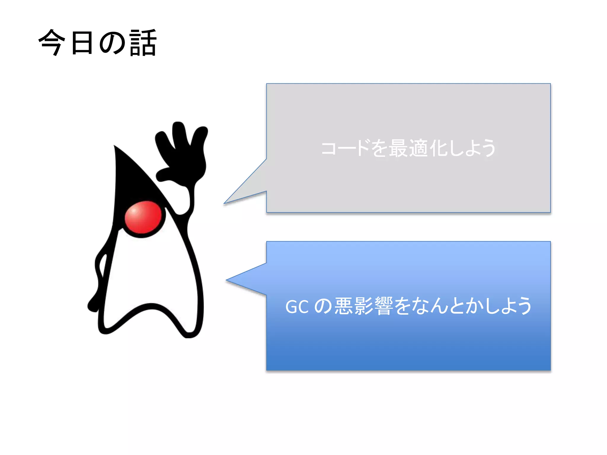 今日の話
コードを最適化しよう
GC の悪影響をなんとかしよう
 