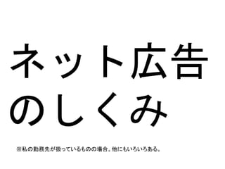 ネット広告
のしくみ
※私の勤務先が扱っているものの場合。他にもいろいろある。
 