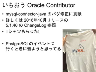 いちおう Oracle Contributor
• mysql-connector-java のバグ修正に貢献
• 詳しくは 2016年10月リリースの
5.1.40 の ChangeLog 参照
• Tシャツもらった!
• PostgreSQLのイベントに
行くときに着ようと思ってる
 