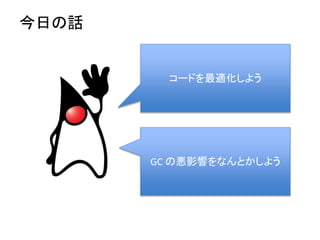 今日の話
コードを最適化しよう
GC の悪影響をなんとかしよう
 