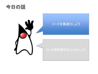 今日の話
コードを最適化しよう
GC の悪影響をなんとかしよう
 