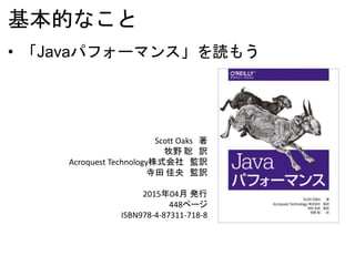 基本的なこと
• 「Javaパフォーマンス」を読もう
Scott Oaks 著
牧野 聡 訳
Acroquest Technology株式会社 監訳
寺田 佳央 監訳
2015年04月 発行
448ページ
ISBN978-4-87311-718-8
 