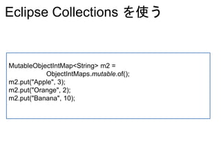 Eclipse Collections を使う
MutableObjectIntMap<String> m2 =
ObjectIntMaps.mutable.of();
m2.put("Apple", 3);
m2.put("Orange", 2);
m2.put("Banana", 10);
 