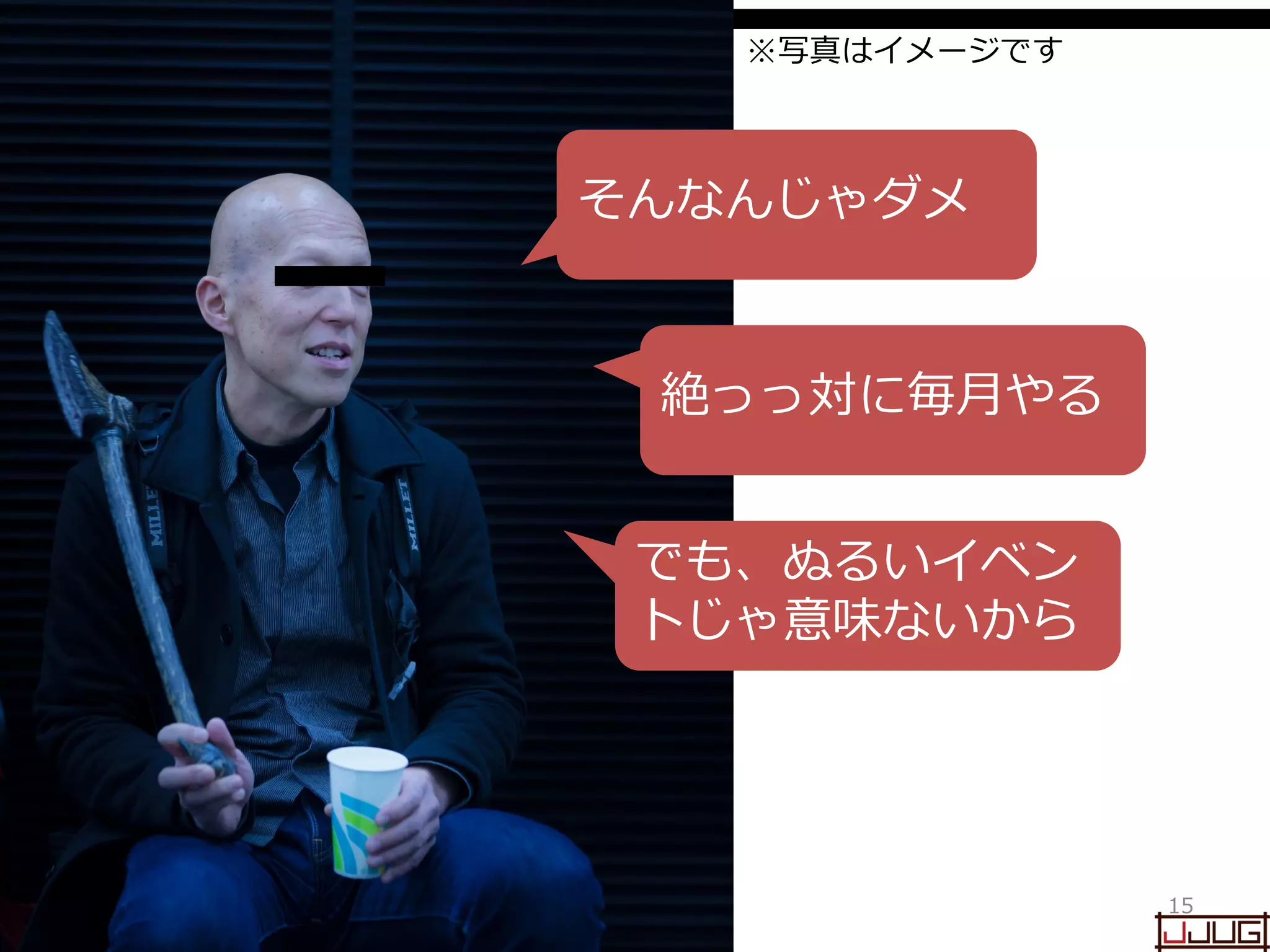 Japan Java User Group
15
※写真はイメージです
そんなんじゃダメ
でも、ぬるいイベン
トじゃ意味ないから
絶っっ対に毎月やる
 