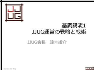 Japan Java User Group
基調講演1
JJUG運営の戦略と戦術
JJUG会長 鈴木雄介
 
