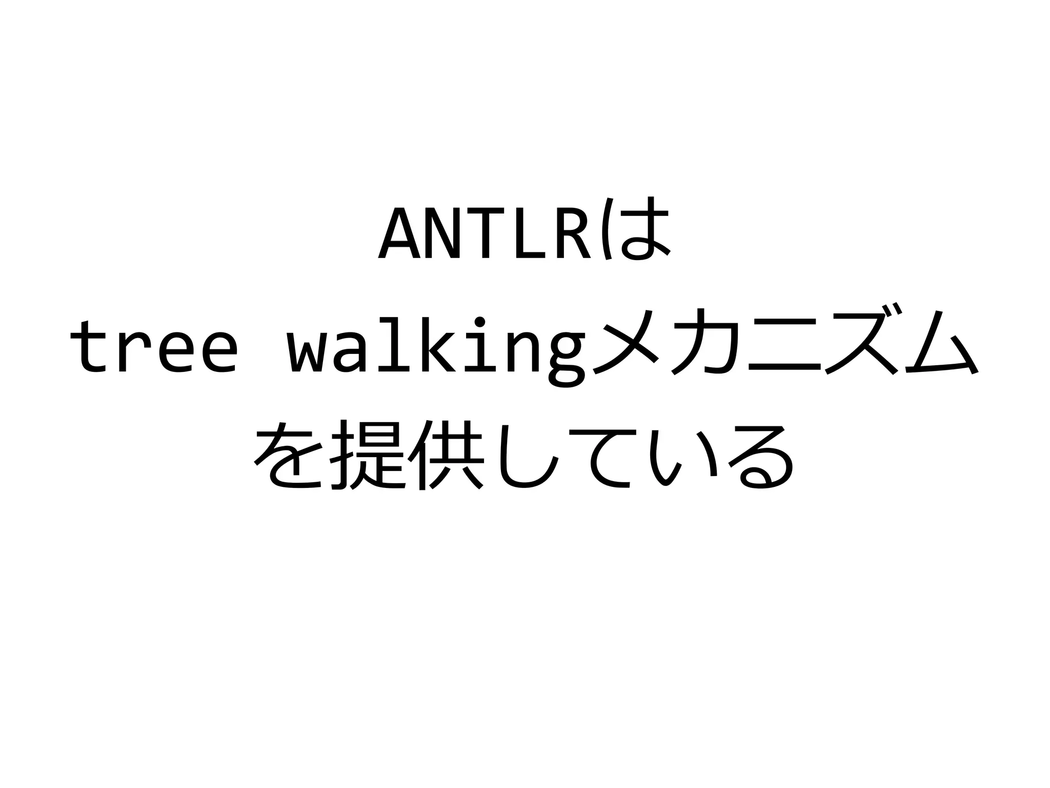 ANTLRは
tree walkingメカニズム
を提供している
 