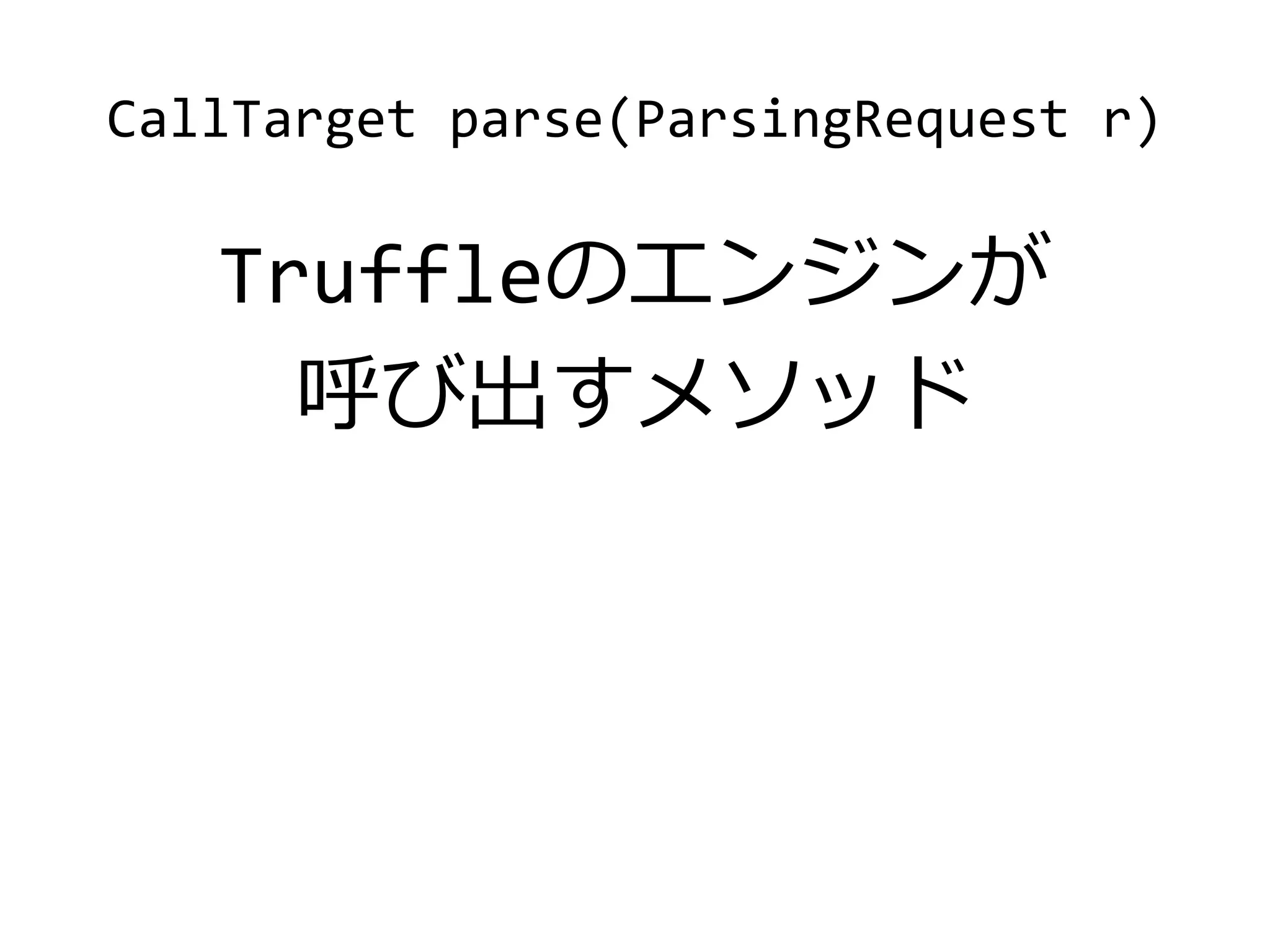 CallTarget parse(ParsingRequest r)
Truffleのエンジンが
呼び出すメソッド
 