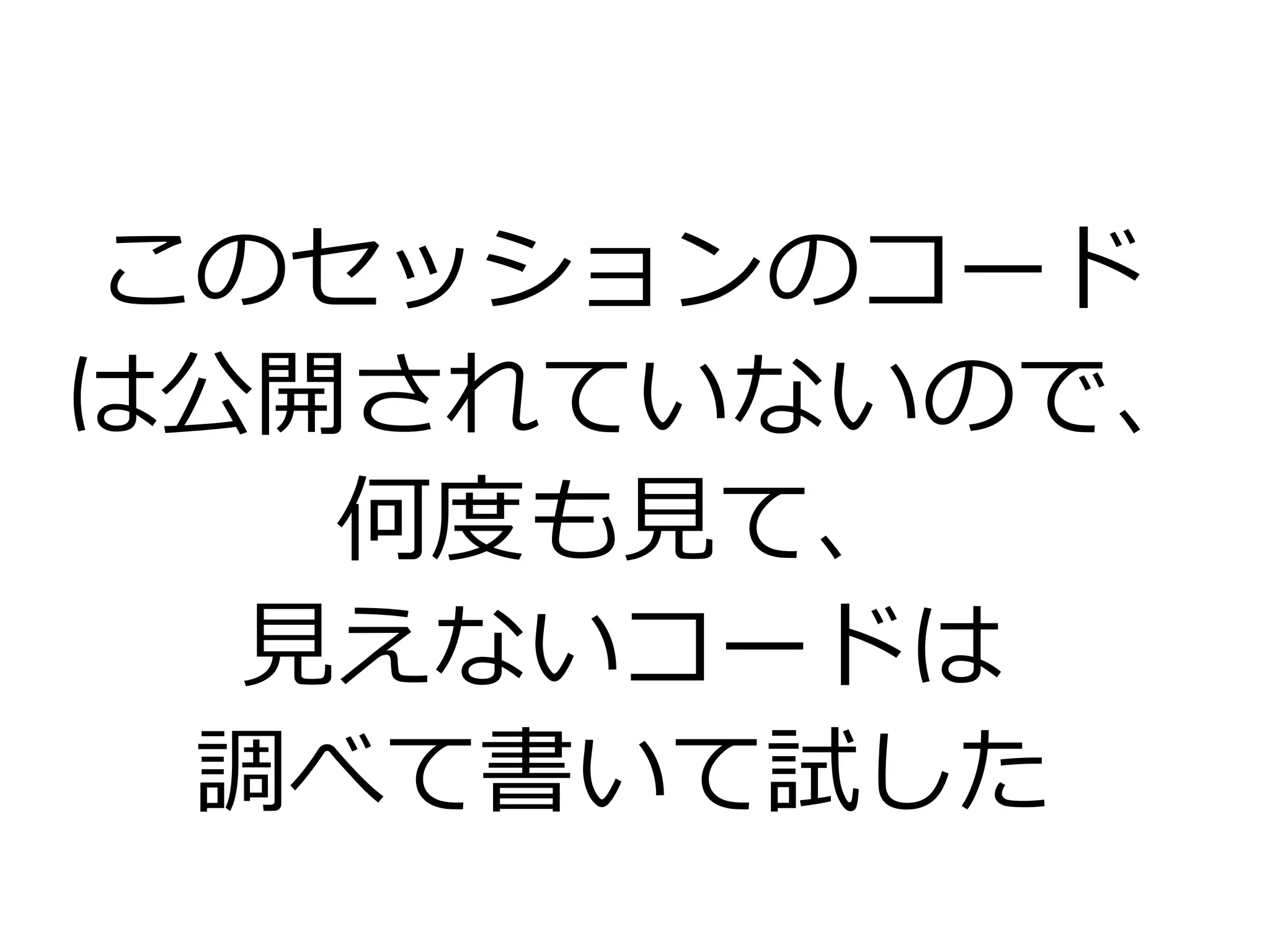 このセッションのコード
は公開されていないので、
何度も見て、
見えないコードは
調べて書いて試した
 