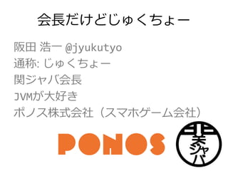 会長だけどじゅくちょー
阪田 浩一 @jyukutyo
通称: じゅくちょー
関ジャバ会長
JVMが大好き
ポノス株式会社（スマホゲーム会社）
 
