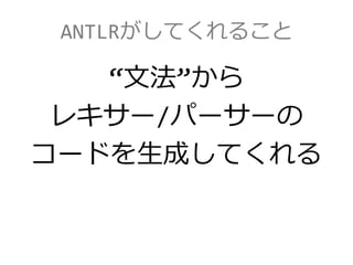 ANTLRがしてくれること
“文法”から
レキサー/パーサーの
コードを生成してくれる
 