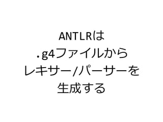 ANTLRは
.g4ファイルから
レキサー/パーサーを
生成する
 