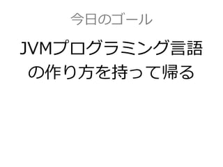 今日のゴール
JVMプログラミング言語
の作り方を持って帰る
 
