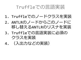 Truffleでの言語実装
1. Truffleでのノードクラスを実装
2. ANTLRのノードからこのノードに
移し替えるANTLRのリスナを実装
3. Truffleでの言語実装に必須の
クラスを実装
4. （入出力などの実装）
 