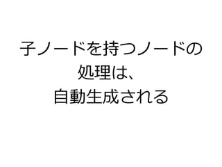 子ノードを持つノードの
処理は、
自動生成される
 
