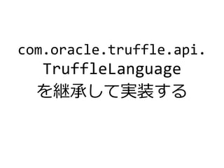 com.oracle.truffle.api.
TruffleLanguage
を継承して実装する
 