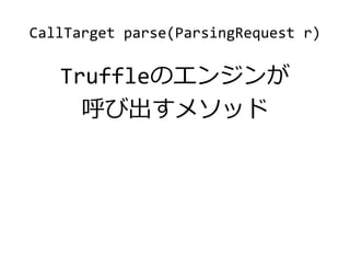 CallTarget parse(ParsingRequest r)
Truffleのエンジンが
呼び出すメソッド
 