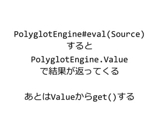 PolyglotEngine#eval(Source)
すると
PolyglotEngine.Value
で結果が返ってくる
あとはValueからget()する
 