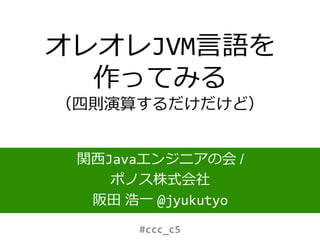 オレオレJVM言語を
作ってみる
（四則演算するだけだけど）
関西Javaエンジニアの会 /
ポノス株式会社
阪田 浩一 @jyukutyo
#ccc_c5
 