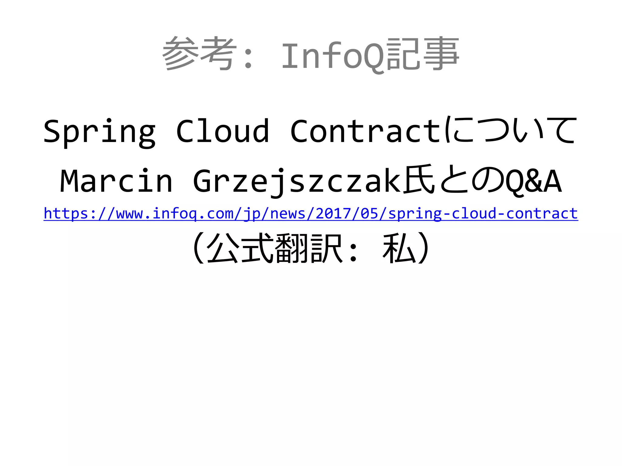 参考: InfoQ記事
Spring Cloud Contractについて
Marcin Grzejszczak氏とのQ&A
https://www.infoq.com/jp/news/2017/05/spring-cloud-contract
（公式翻訳: 私）
 