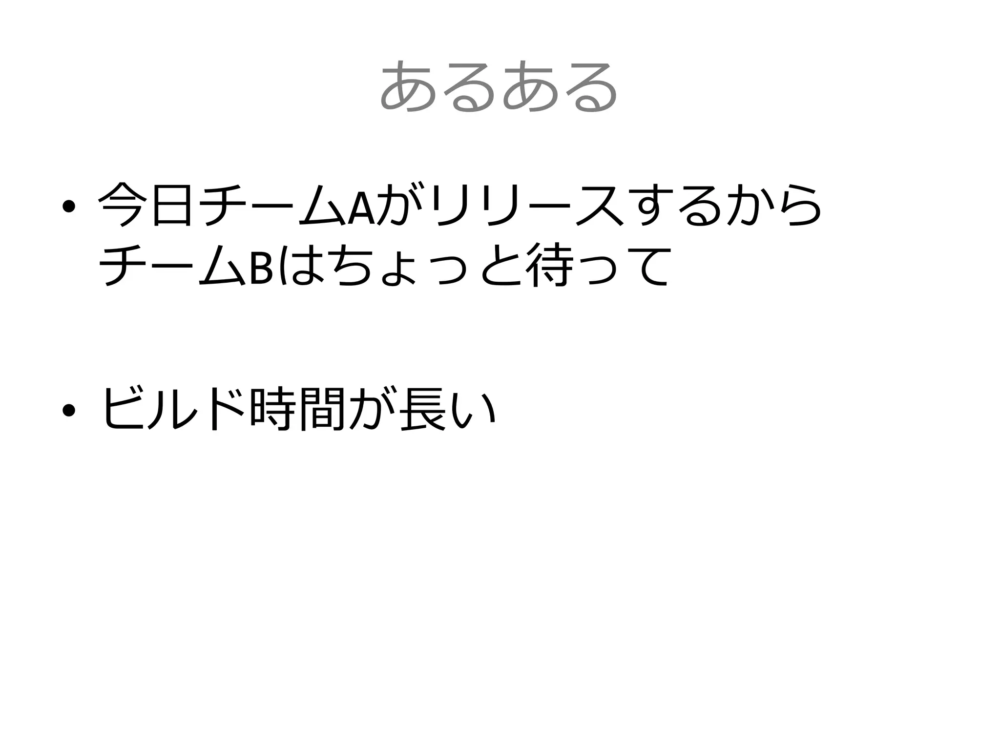 あるある
• 今日チームAがリリースするから
チームBはちょっと待って
• ビルド時間が長い
 