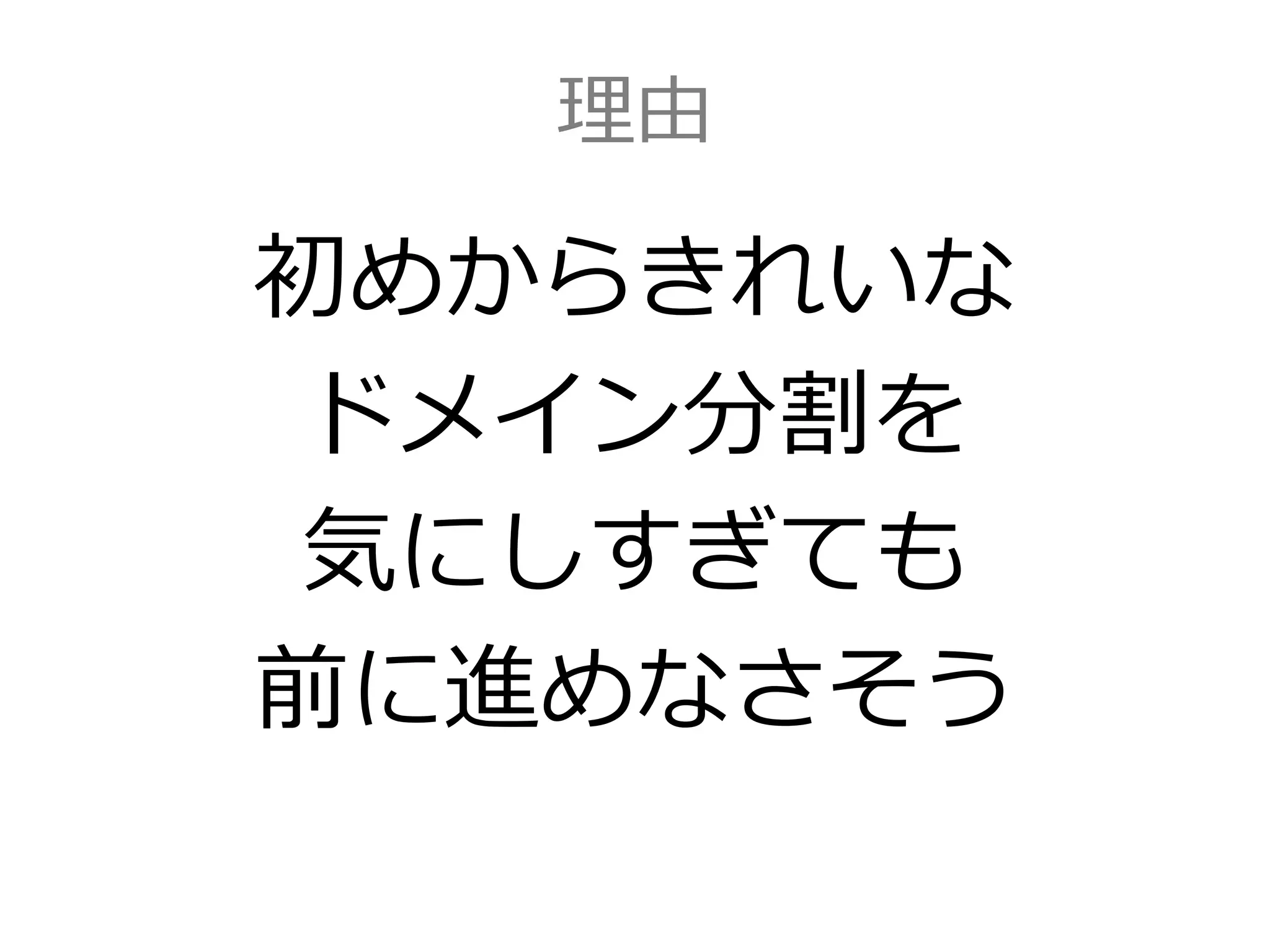理由
初めからきれいな
ドメイン分割を
気にしすぎても
前に進めなさそう
 