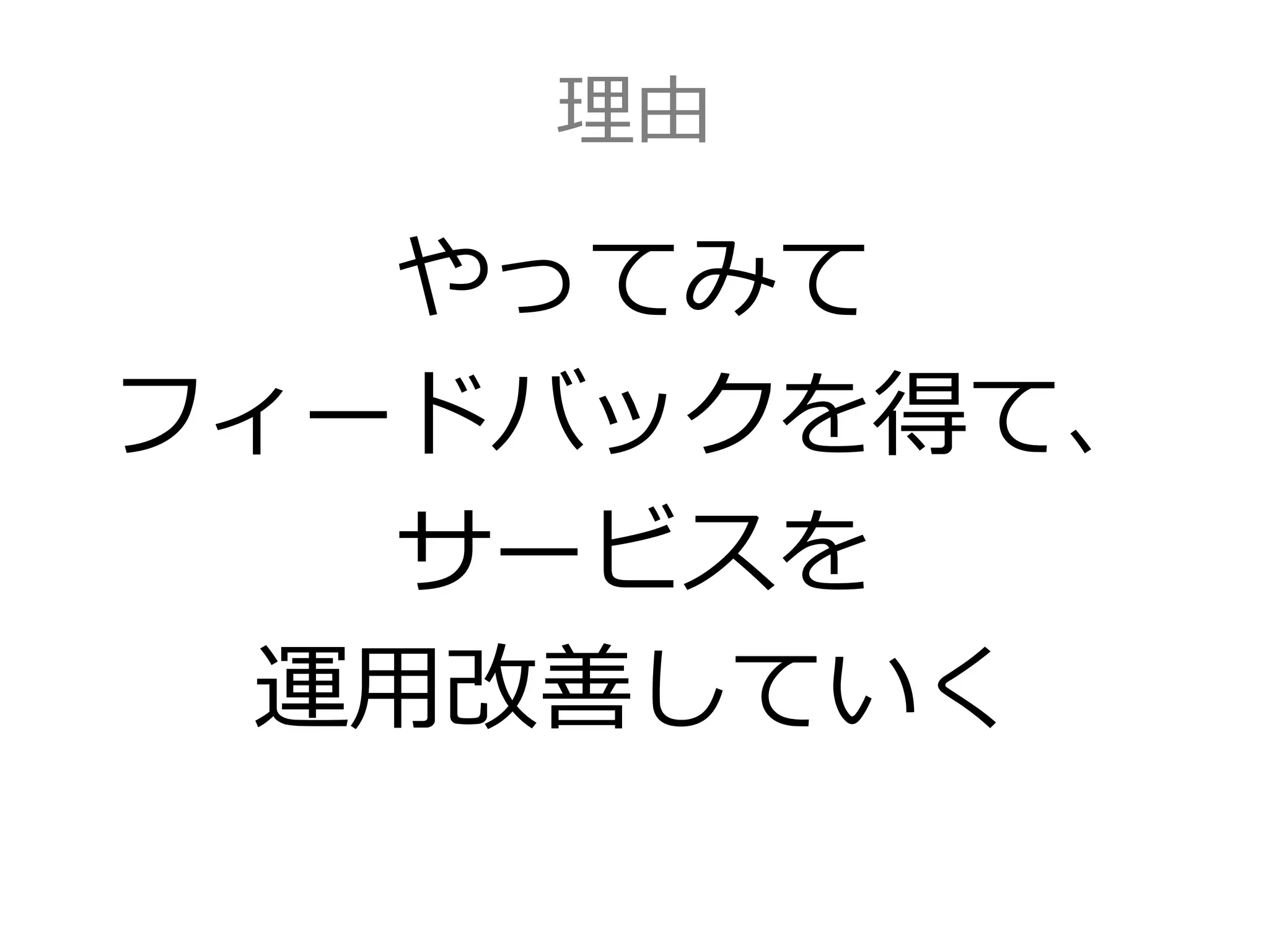 理由
やってみて
フィードバックを得て、
サービスを
運用改善していく
 