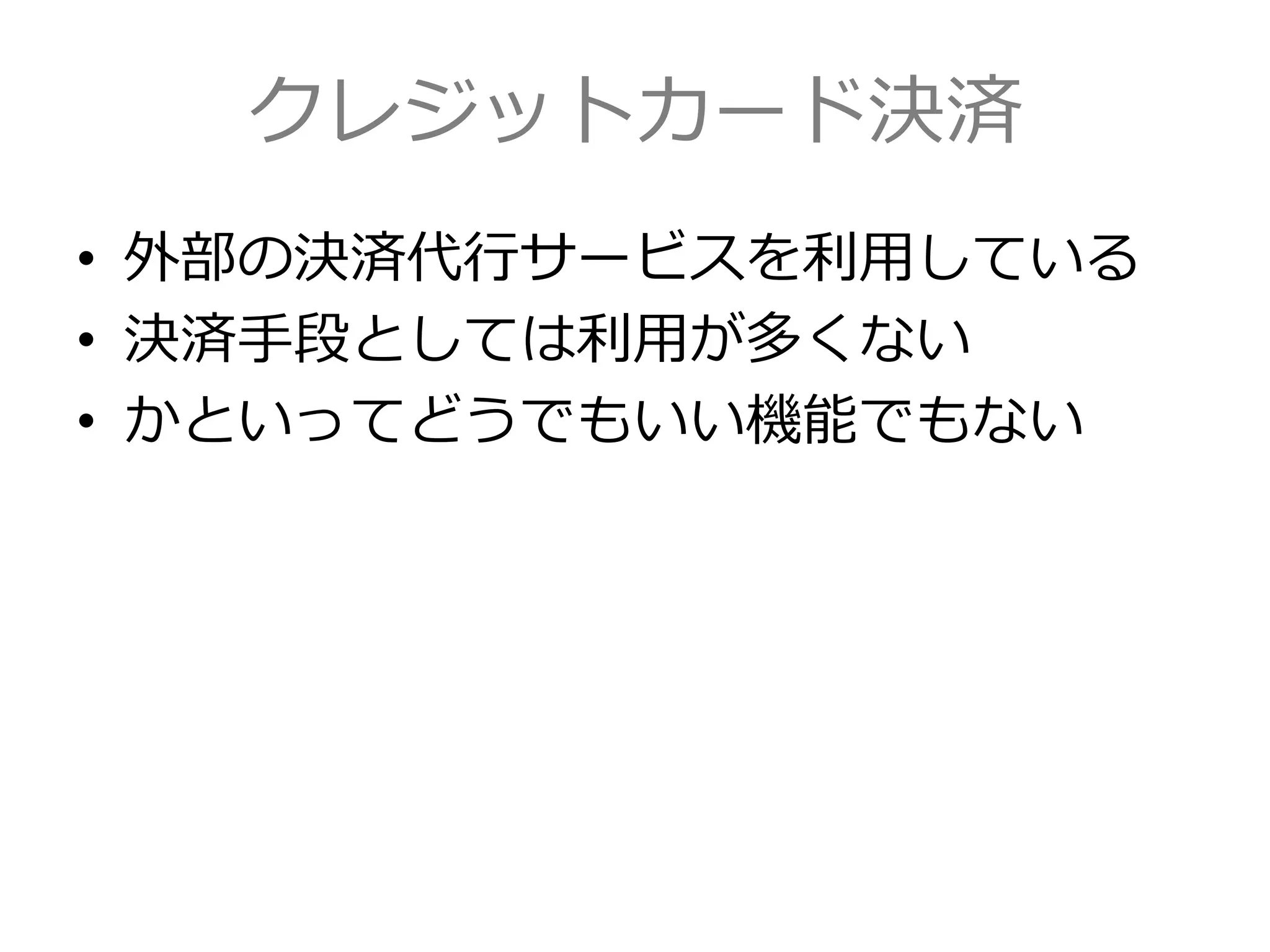 クレジットカード決済
• 外部の決済代行サービスを利用している
• 決済手段としては利用が多くない
• かといってどうでもいい機能でもない
 