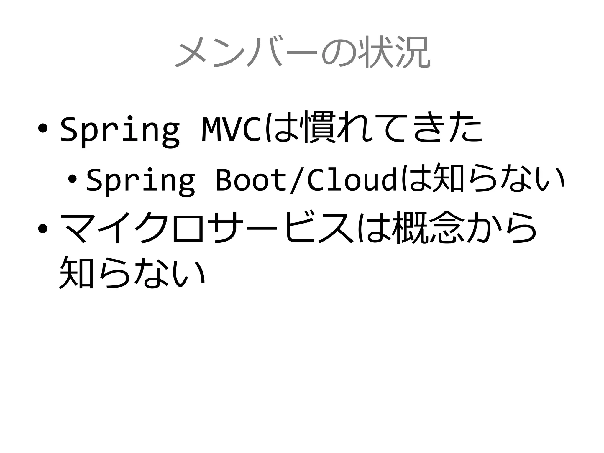 メンバーの状況
• Spring MVCは慣れてきた
• Spring Boot/Cloudは知らない
• マイクロサービスは概念から
知らない
 