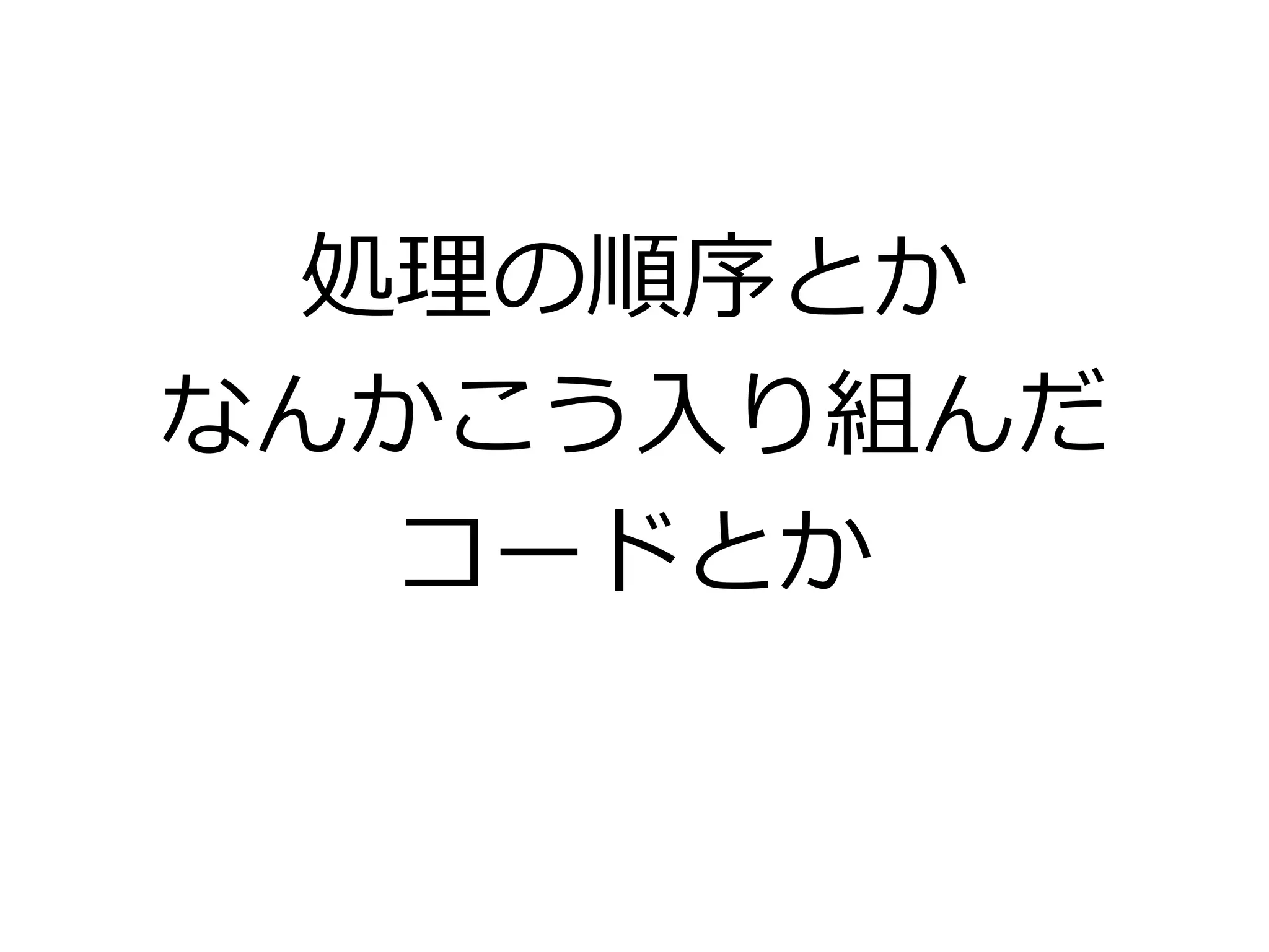 処理の順序とか
なんかこう入り組んだ
コードとか
 