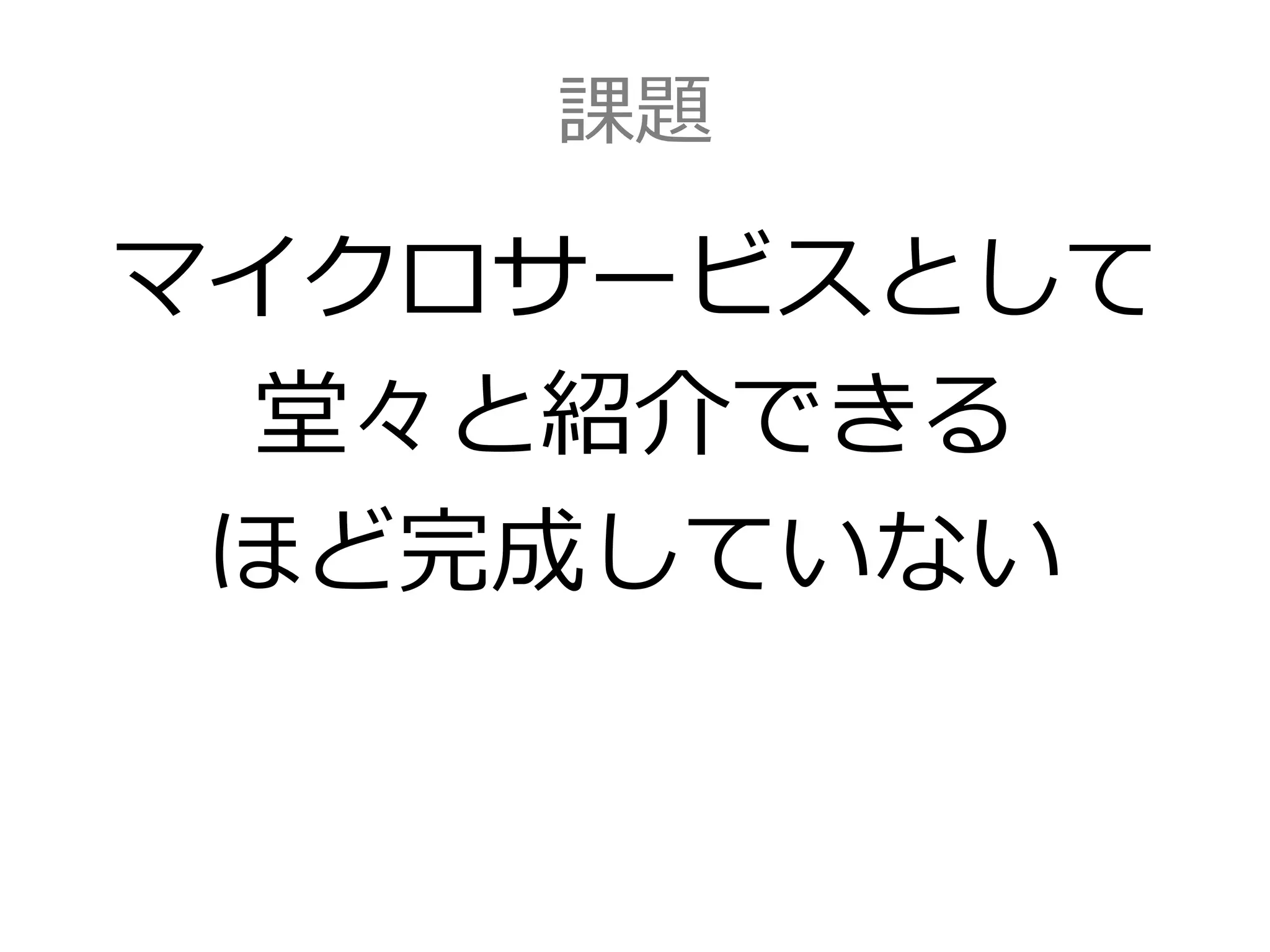課題
マイクロサービスとして
堂々と紹介できる
ほど完成していない
 